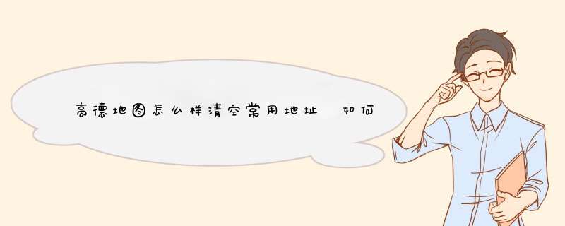 高德地图怎么样清空常用地址 如何删除常用地址
